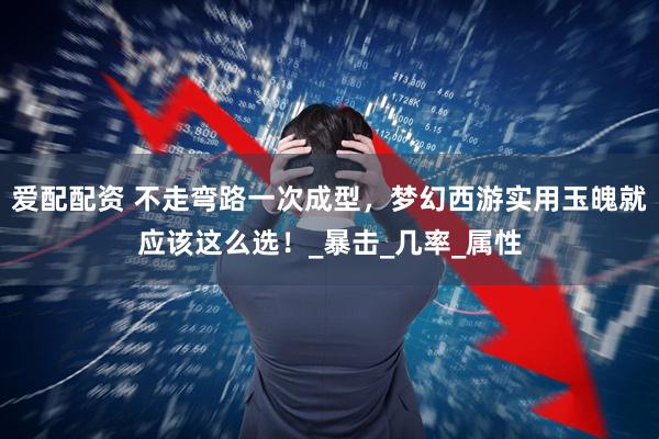 爱配配资 不走弯路一次成型，梦幻西游实用玉魄就应该这么选！_暴击_几率_属性