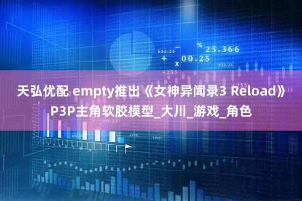 天弘优配 empty推出《女神异闻录3 Reload》P3P主角软胶模型_大川_游戏_角色