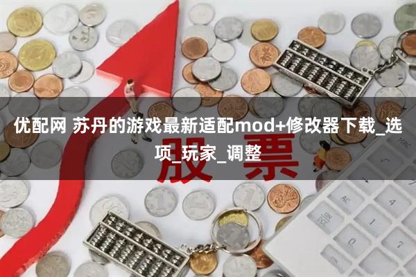 优配网 苏丹的游戏最新适配mod+修改器下载_选项_玩家_调整