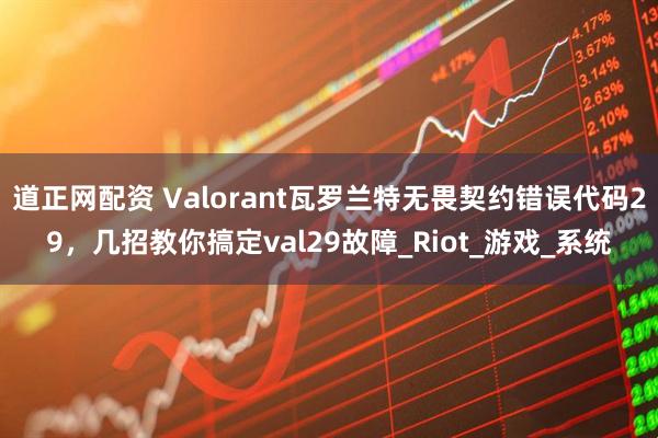 道正网配资 Valorant瓦罗兰特无畏契约错误代码29，几招教你搞定val29故障_Riot_游戏_系统