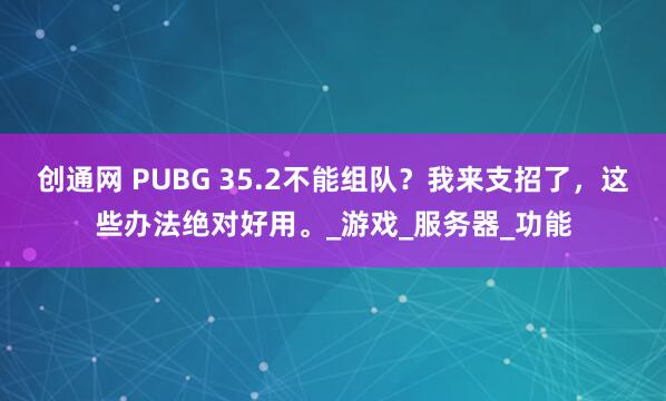 创通网 PUBG 35.2不能组队？我来支招了，这些办法绝对好用。_游戏_服务器_功能