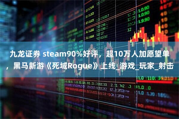九龙证券 steam90%好评，超10万人加愿望单，黑马新游《死域Rogue》上线_游戏_玩家_射击