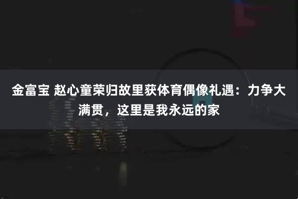 金富宝 赵心童荣归故里获体育偶像礼遇：力争大满贯，这里是我永远的家