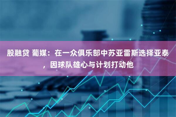 股融贷 葡媒：在一众俱乐部中苏亚雷斯选择亚泰，因球队雄心与计划打动他