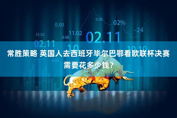 常胜策略 英国人去西班牙毕尔巴鄂看欧联杯决赛需要花多少钱？
