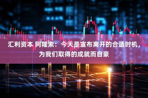汇利资本 阿隆索：今天是宣布离开的合适时机，为我们取得的成就而自豪