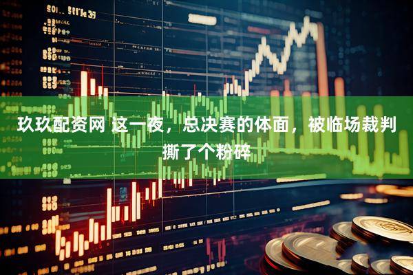 玖玖配资网 这一夜，总决赛的体面，被临场裁判撕了个粉碎
