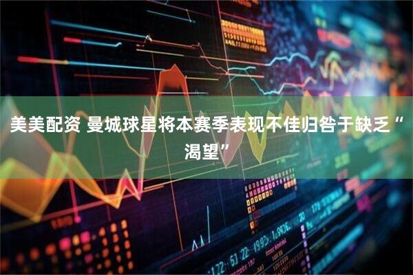 美美配资 曼城球星将本赛季表现不佳归咎于缺乏“渴望”