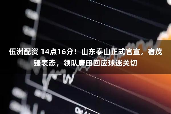 伍洲配资 14点16分！山东泰山正式官宣，宿茂臻表态，领队唐田回应球迷关切