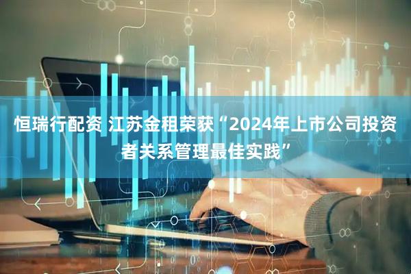 恒瑞行配资 江苏金租荣获“2024年上市公司投资者关系管理最佳实践”