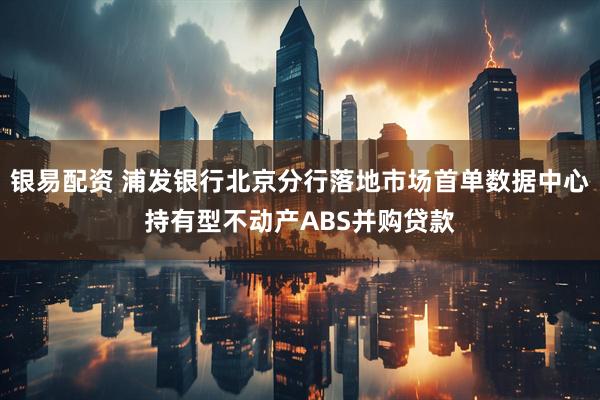 银易配资 浦发银行北京分行落地市场首单数据中心持有型不动产ABS并购贷款