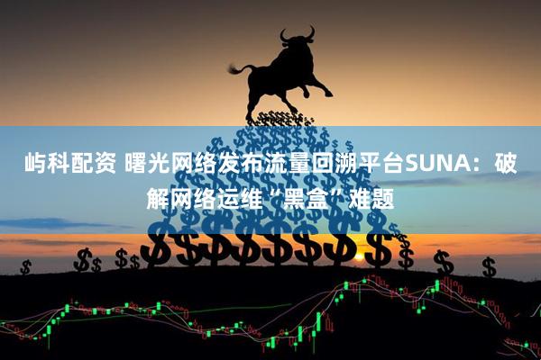 屿科配资 曙光网络发布流量回溯平台SUNA：破解网络运维“黑盒”难题