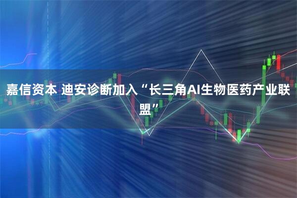 嘉信资本 迪安诊断加入“长三角AI生物医药产业联盟”