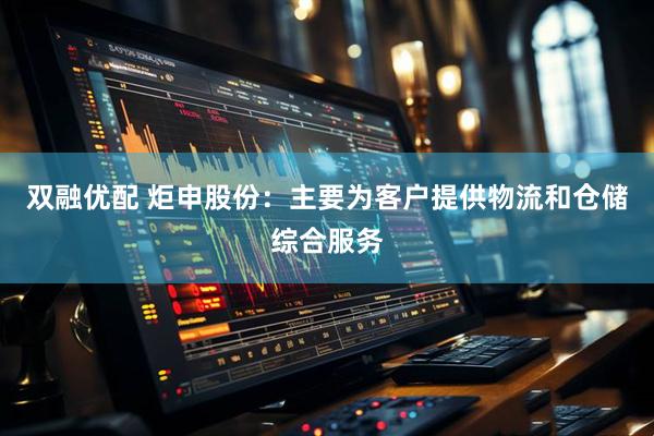 双融优配 炬申股份：主要为客户提供物流和仓储综合服务