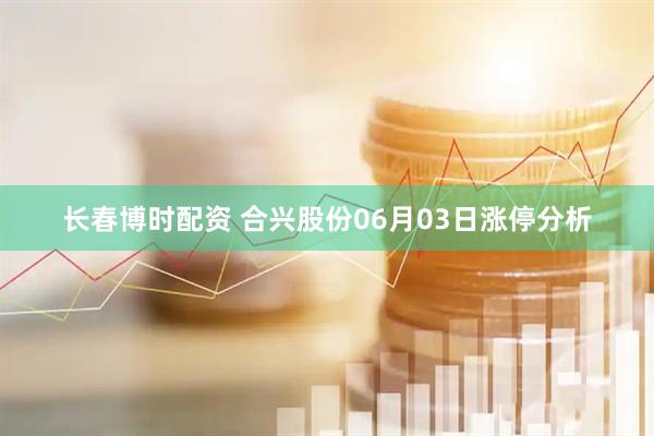 长春博时配资 合兴股份06月03日涨停分析