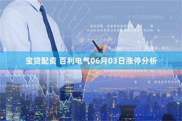 宝贷配资 百利电气06月03日涨停分析