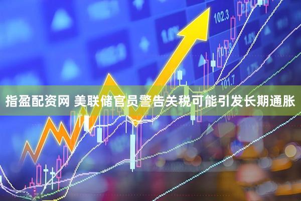 指盈配资网 美联储官员警告关税可能引发长期通胀