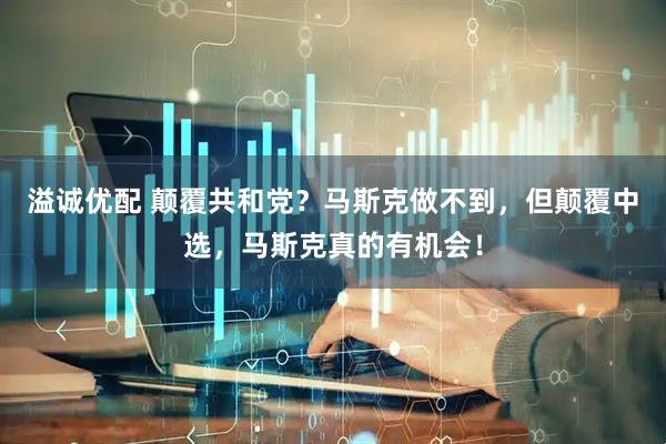 溢诚优配 颠覆共和党？马斯克做不到，但颠覆中选，马斯克真的有机会！