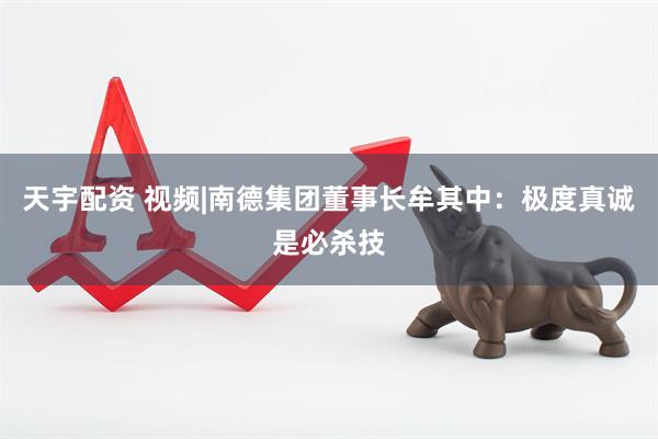 天宇配资 视频|南德集团董事长牟其中：极度真诚是必杀技