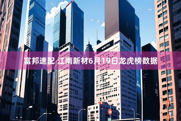 富邦速配 江南新材6月19日龙虎榜数据