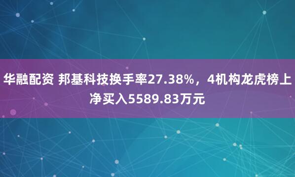 华融配资 邦基科技换手率27.38%，4机构龙虎榜上净买入5589.83万元