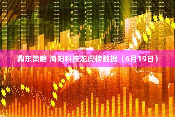鼎东策略 海阳科技龙虎榜数据（6月19日）