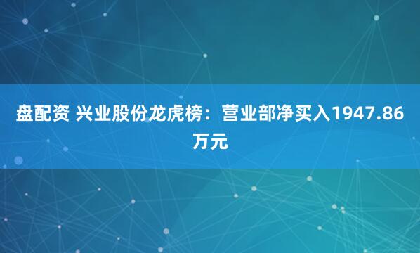 盘配资 兴业股份龙虎榜：营业部净买入1947.86万元