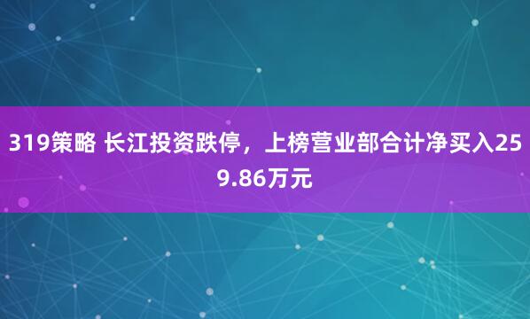 319策略 长江投资跌停，上榜营业部合计净买入259.86万元