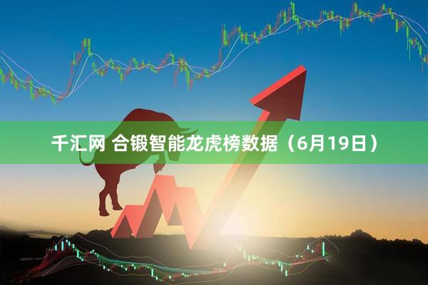 千汇网 合锻智能龙虎榜数据（6月19日）