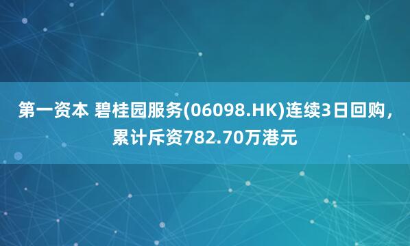 第一资本 碧桂园服务(06098.HK)连续3日回购，累计斥资782.70万港元