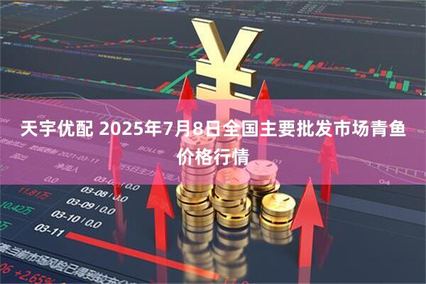 天宇优配 2025年7月8日全国主要批发市场青鱼价格行情