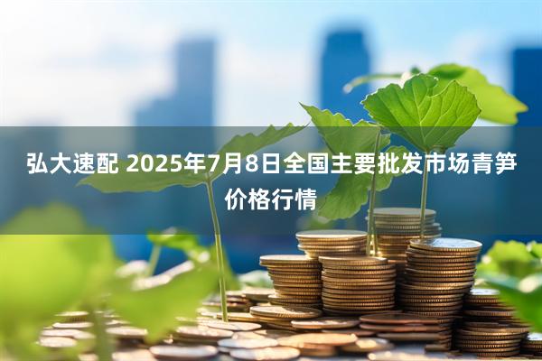 弘大速配 2025年7月8日全国主要批发市场青笋价格行情