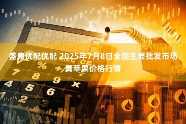 盛康优配优配 2025年7月8日全国主要批发市场青苹果价格行情