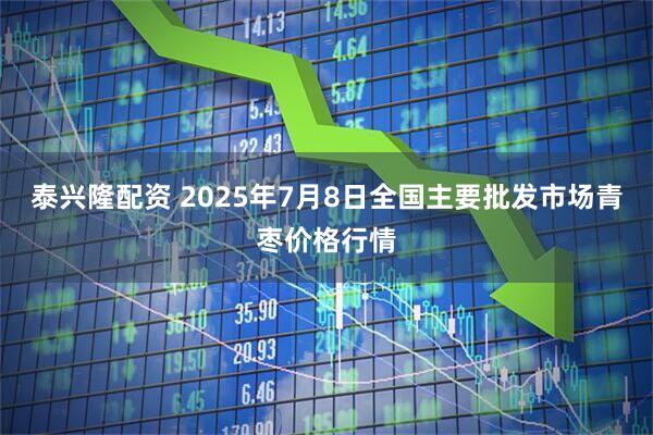 泰兴隆配资 2025年7月8日全国主要批发市场青枣价格行情