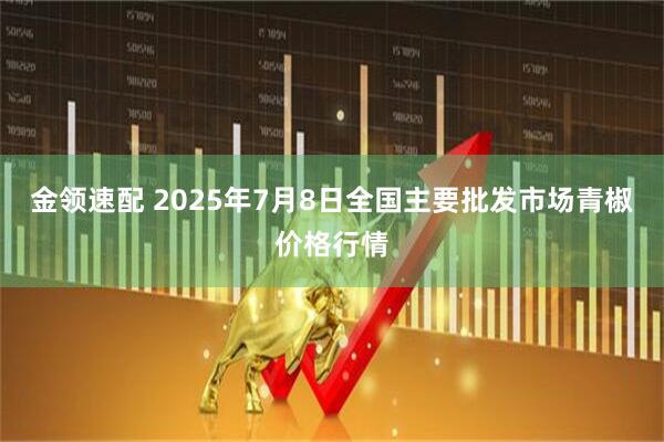 金领速配 2025年7月8日全国主要批发市场青椒价格行情