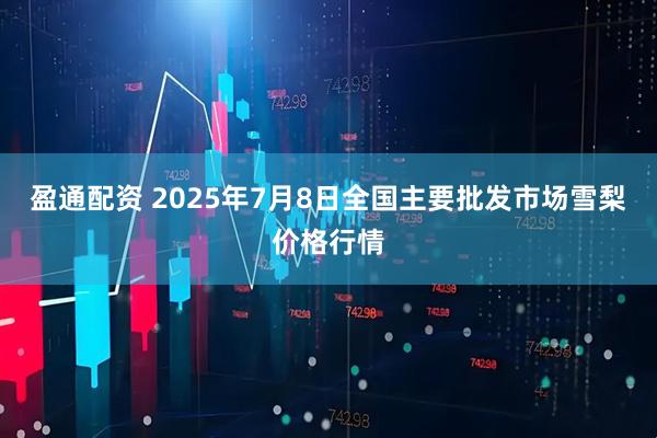 盈通配资 2025年7月8日全国主要批发市场雪梨价格行情