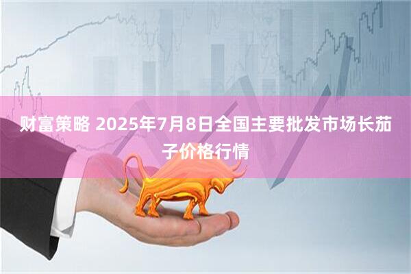 财富策略 2025年7月8日全国主要批发市场长茄子价格行情