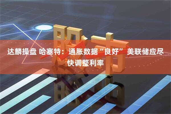 达麟操盘 哈塞特：通胀数据“良好” 美联储应尽快调整利率