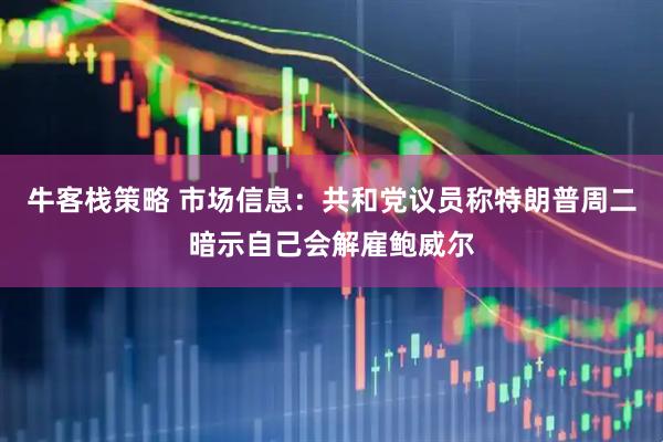 牛客栈策略 市场信息：共和党议员称特朗普周二暗示自己会解雇鲍威尔
