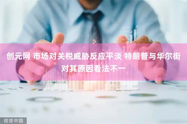 创元网 市场对关税威胁反应平淡 特朗普与华尔街对其原因看法不一