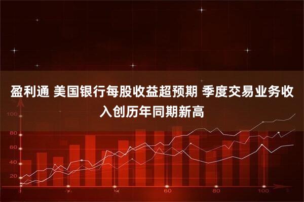 盈利通 美国银行每股收益超预期 季度交易业务收入创历年同期新高