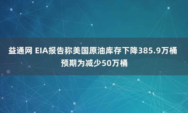 益通网 EIA报告称美国原油库存下降385.9万桶 预期为减少50万桶
