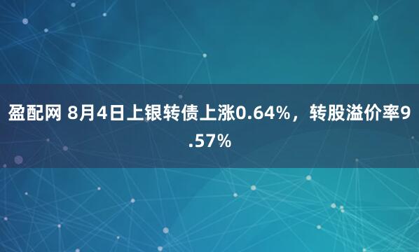 盈配网 8月4日上银转债上涨0.64%，转股溢价率9.57%