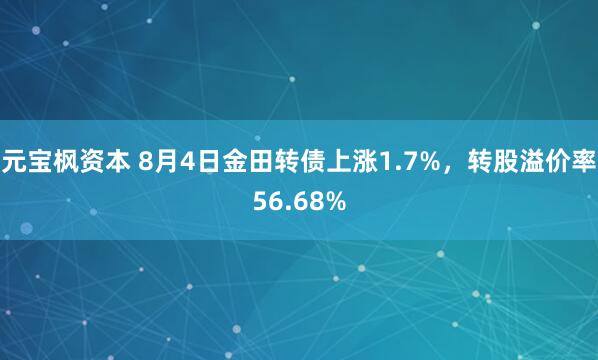 元宝枫资本 8月4日金田转债上涨1.7%，转股溢价率56.68%