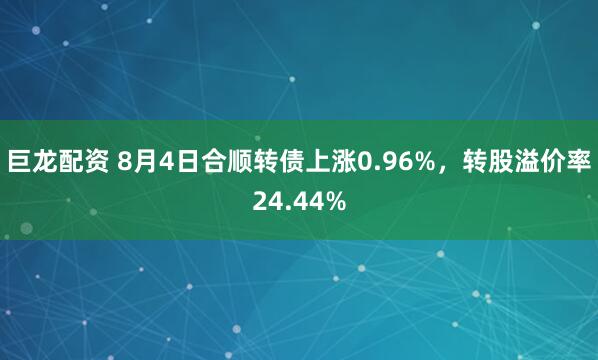 巨龙配资 8月4日合顺转债上涨0.96%，转股溢价率24.44%