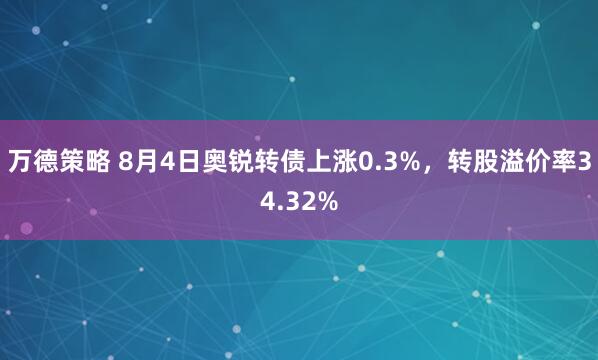 万德策略 8月4日奥锐转债上涨0.3%，转股溢价率34.32%