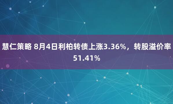 慧仁策略 8月4日利柏转债上涨3.36%，转股溢价率51.41%
