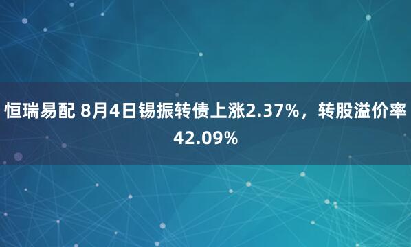 恒瑞易配 8月4日锡振转债上涨2.37%，转股溢价率42.09%