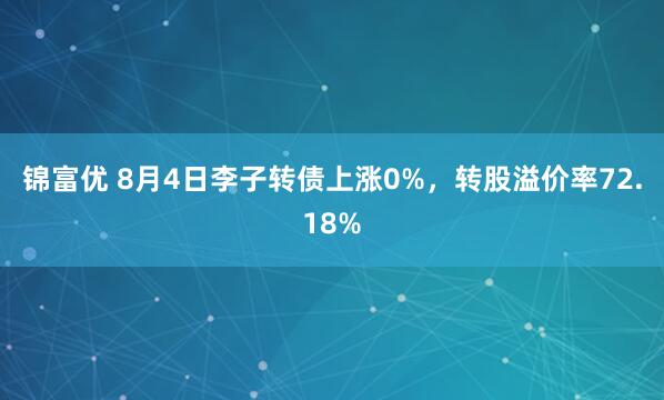 锦富优 8月4日李子转债上涨0%，转股溢价率72.18%