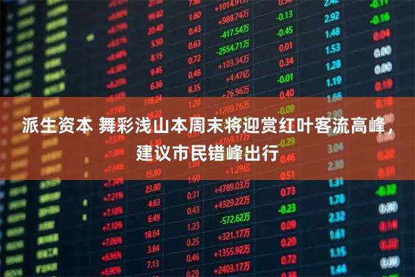 派生资本 舞彩浅山本周末将迎赏红叶客流高峰，建议市民错峰出行